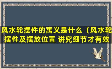 风水轮摆件的寓义是什么（风水轮摆件及摆放位置 讲究细节才有效）